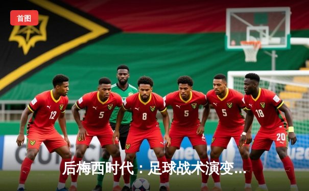 后梅西时代：足球战术演变与球星个人主义困局