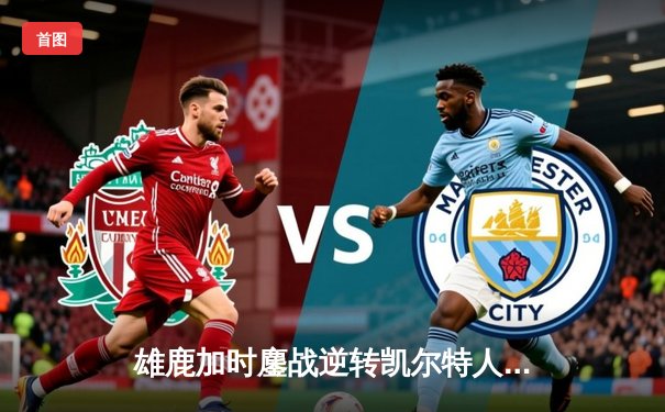 雄鹿加时鏖战逆转凯尔特人 字母哥44分利拉德关键三分定乾坤