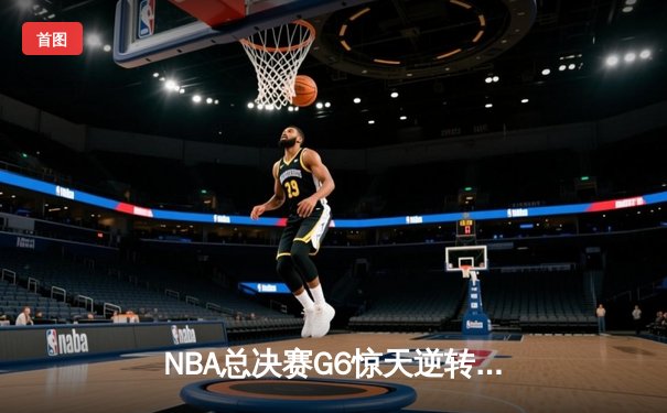 NBA总决赛G6惊天逆转：凯尔特人主场加时险胜勇士扳平总比分
