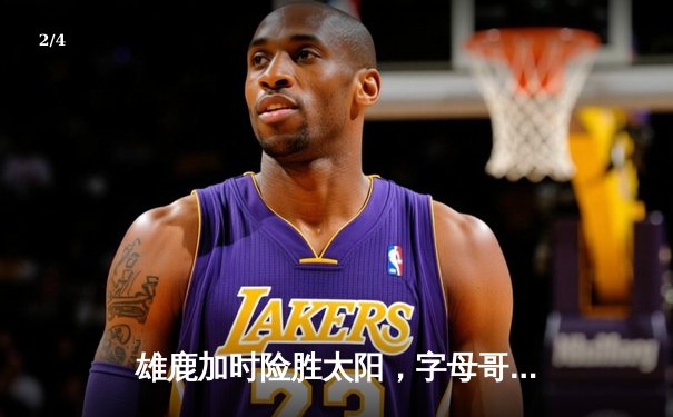 雄鹿加时险胜太阳，字母哥狂砍44分制霸内线，总决赛预演火花四溅 - 2