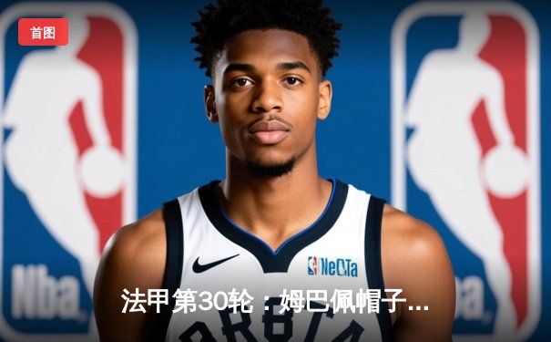 法甲第30轮：姆巴佩帽子戏法助大巴黎4-1大胜里昂，积分榜继续领跑