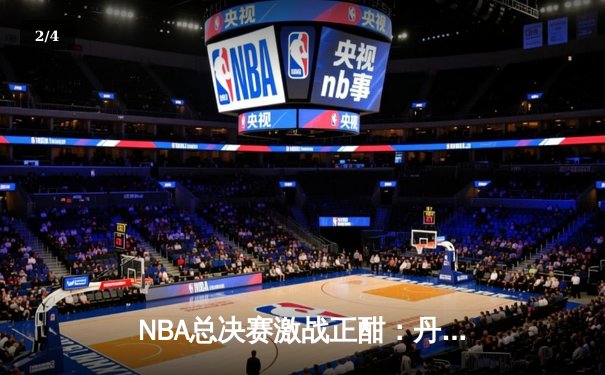 NBA总决赛激战正酣：丹佛掘金主场逆转迈阿密热火，约基奇三双主宰比赛 - 2