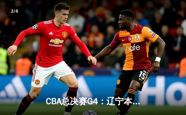 CBA总决赛G4：辽宁本钢险胜新疆广汇，总比分3-1夺得赛点 - 2