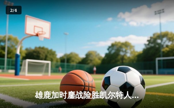 雄鹿加时鏖战险胜凯尔特人 字母哥36+13+9率队守住主场 - 2