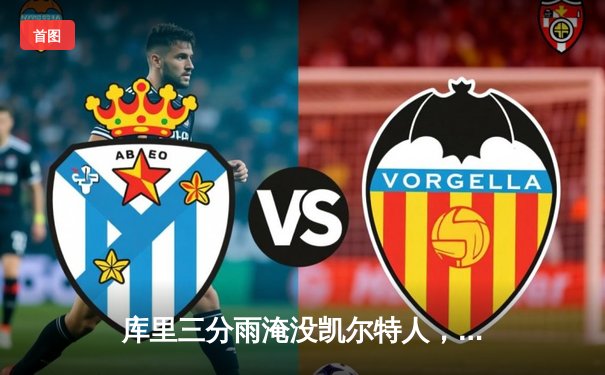 库里三分雨淹没凯尔特人，勇士客场逆转夺赛点