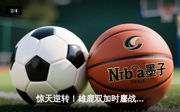 惊天逆转！雄鹿双加时鏖战力克绿军，字母哥44+14利拉德关键时刻定乾坤 - 2