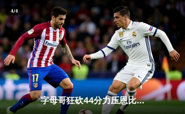 字母哥狂砍44分力压恩比德，雄鹿加时险胜76人获四连胜 - 4