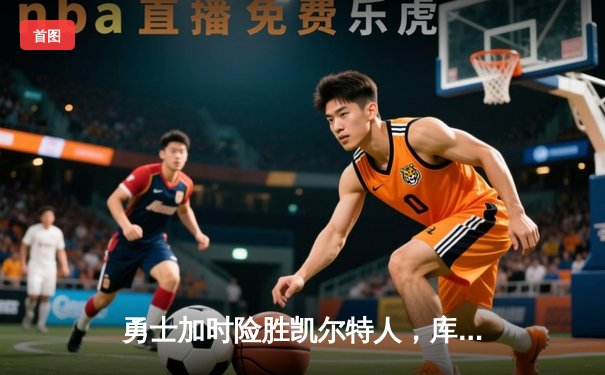 勇士加时险胜凯尔特人，库里狂砍43分上演惊天逆转