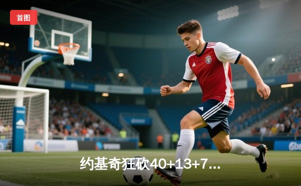 约基奇狂砍40+13+7统治天王山，掘金逆转森林狼夺赛点