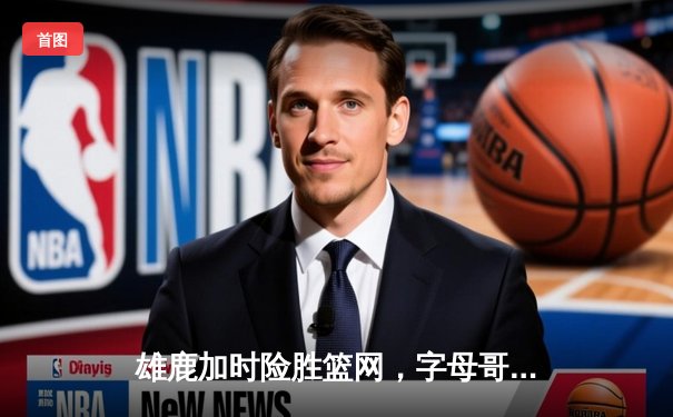 雄鹿加时险胜篮网，字母哥44分14篮板制霸内线，杜兰特空砍39分难救主