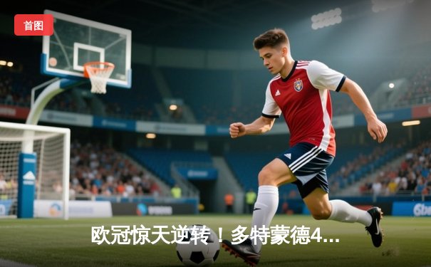 欧冠惊天逆转！多特蒙德4-2淘汰马竞，萨比策传射建功