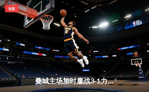 曼城主场加时鏖战3-1力克皇马，德布劳内传射建功率队挺进欧冠四强