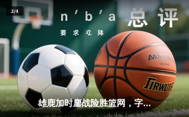 雄鹿加时鏖战险胜篮网，字母哥44分主宰关键时刻 - 2