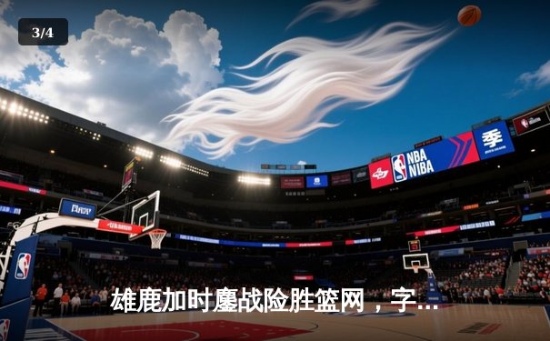 雄鹿加时鏖战险胜篮网，字母哥44分主宰关键时刻 - 3