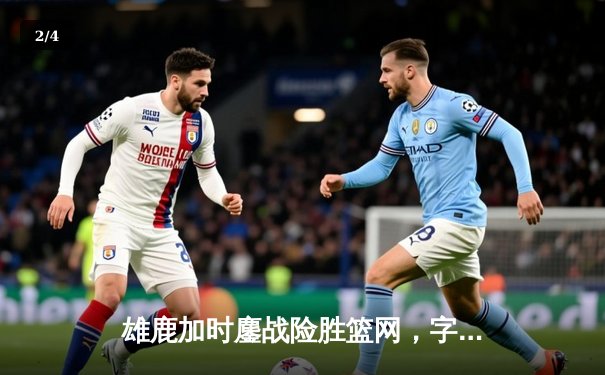 雄鹿加时鏖战险胜篮网，字母哥44分主宰关键时刻 - 2