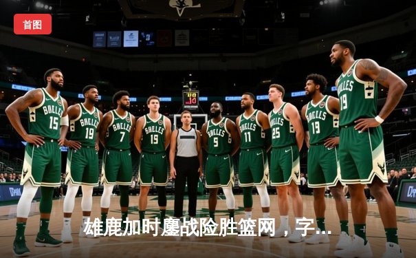 雄鹿加时鏖战险胜篮网，字母哥33+14率队捍卫主场