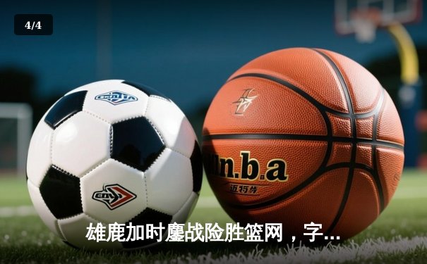雄鹿加时鏖战险胜篮网，字母哥44+14+7主宰关键时刻 - 4