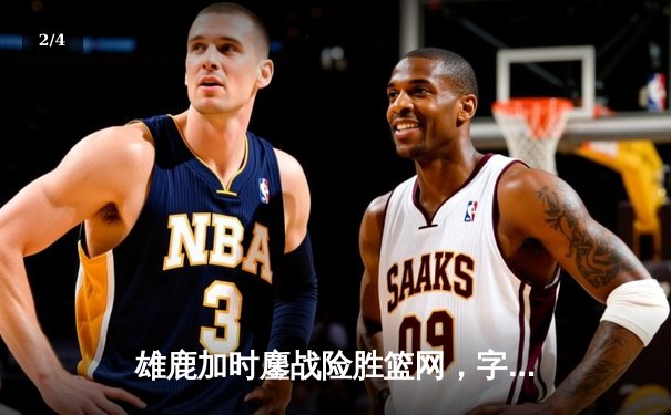 雄鹿加时鏖战险胜篮网，字母哥44分主宰关键时刻 - 2