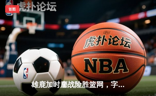 雄鹿加时鏖战险胜篮网，字母哥44+14+7主宰关键时刻