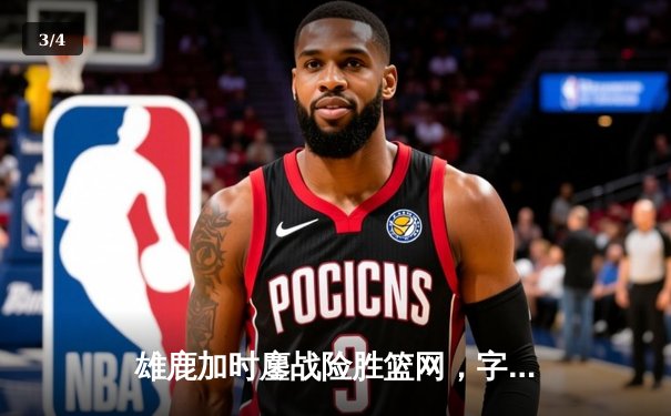 雄鹿加时鏖战险胜篮网，字母哥44+14+7主宰关键时刻 - 3