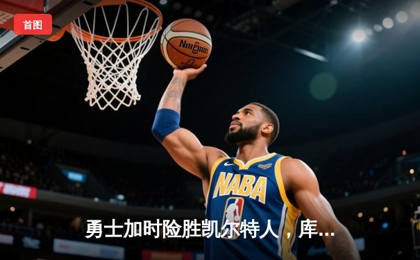 勇士加时险胜凯尔特人，库里狂砍43分率队完成20分惊天逆转